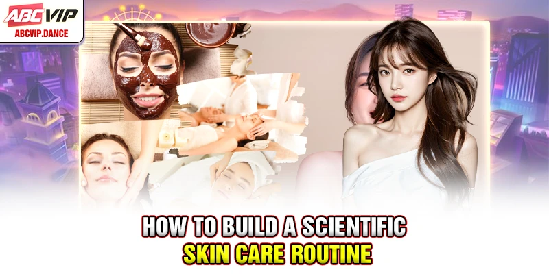 How to build a scientific skin care routine How to build a scientific skin care routine